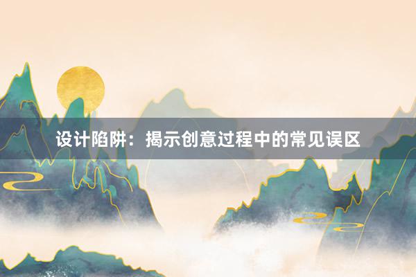 设计陷阱：揭示创意过程中的常见误区