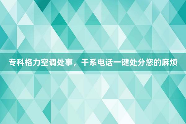 专科格力空调处事，干系电话一键处分您的麻烦