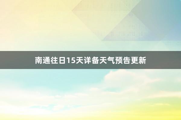 南通往日15天详备天气预告更新