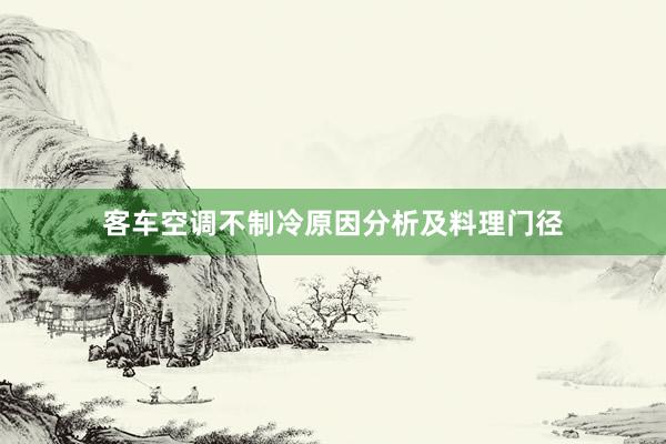 客车空调不制冷原因分析及料理门径