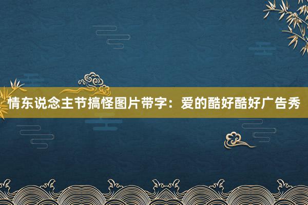 情东说念主节搞怪图片带字：爱的酷好酷好广告秀