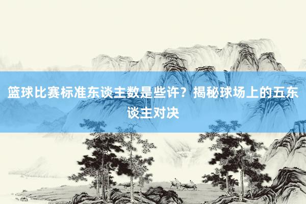 篮球比赛标准东谈主数是些许？揭秘球场上的五东谈主对决